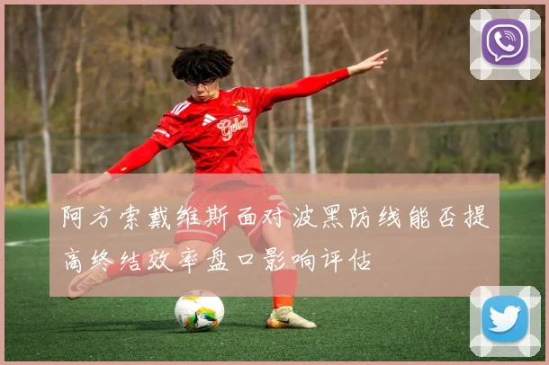 阿方索戴维斯面对波黑防线能否提高终结效率盘口影响评估
