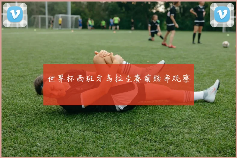世界杯西班牙乌拉圭赛前赔率观察