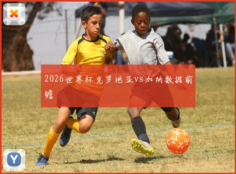 2026世界杯克罗地亚vs加纳数据前瞻