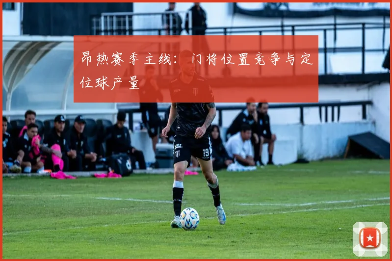 昂热赛季主线:门将位置竞争与定位球产量
