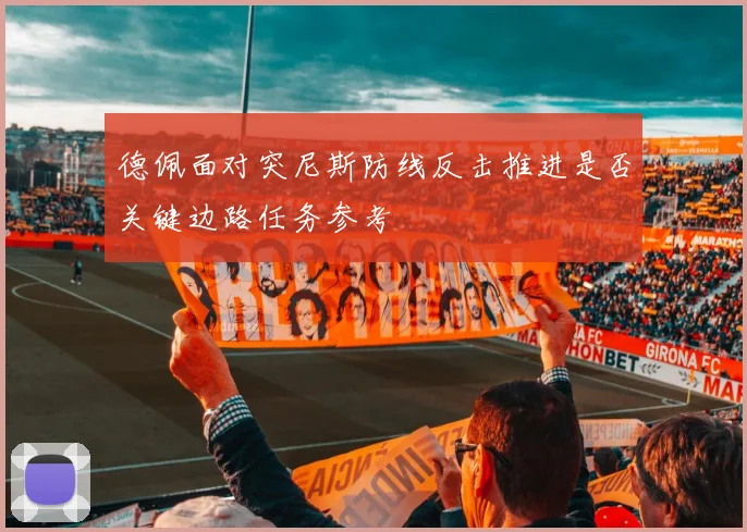 德佩面对突尼斯防线反击推进是否关键边路任务参考
