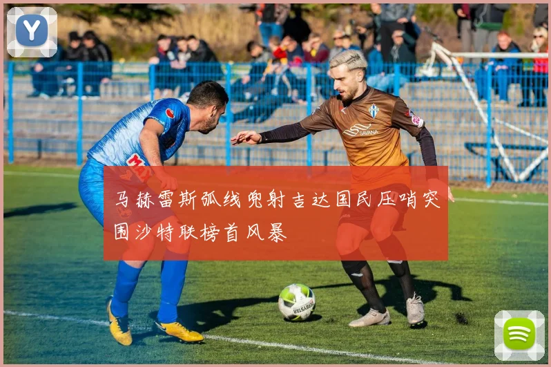 马赫雷斯弧线兜射吉达国民压哨突围沙特联榜首风暴