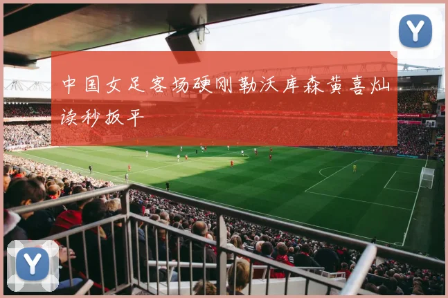 中国女足客场硬刚勒沃库森黄喜灿读秒扳平