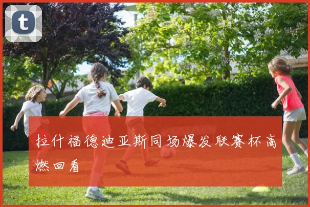 拉什福德迪亚斯同场爆发联赛杯高燃回看