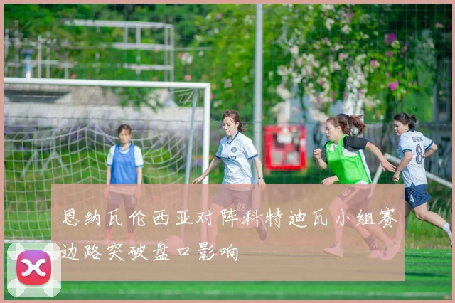 恩纳瓦伦西亚对阵科特迪瓦小组赛边路突破盘口影响