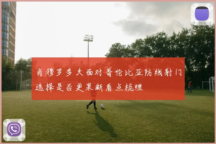 肖穆罗多夫面对哥伦比亚防线射门选择是否更果断看点梳理
