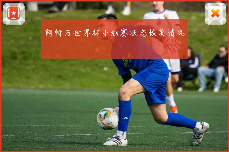 阿特万世界杯小组赛状态恢复情况