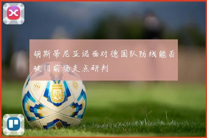 胡斯蒂尼亚诺面对德国队防线能否破门前场支点研判