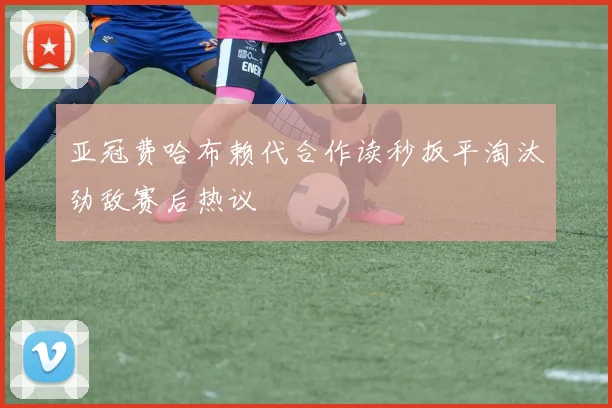 亚冠费哈布赖代合作读秒扳平淘汰劲敌赛后热议