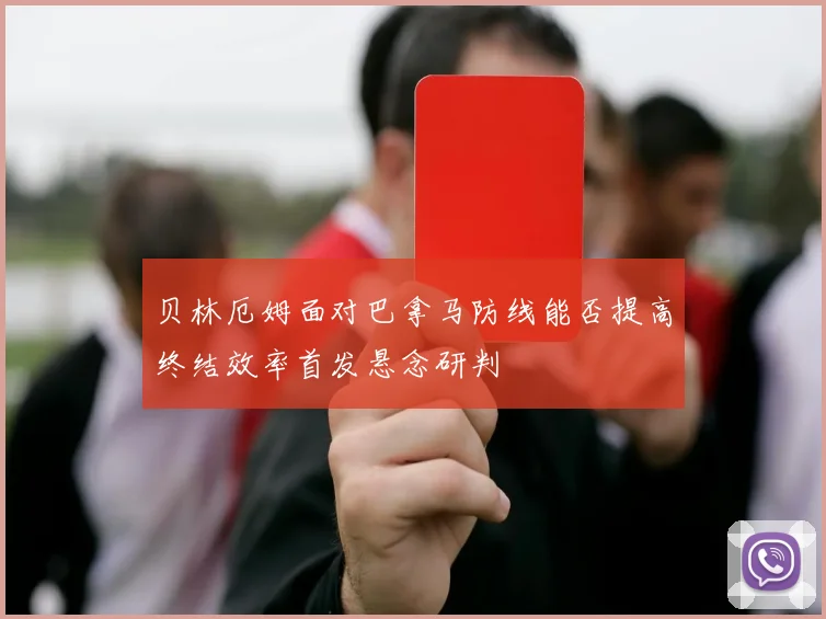 贝林厄姆面对巴拿马防线能否提高终结效率首发悬念研判