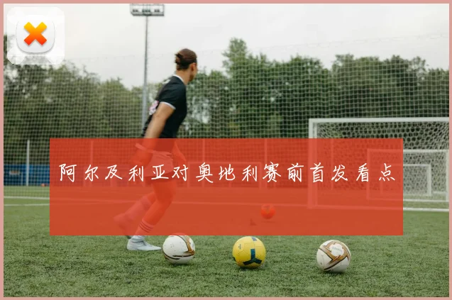 阿尔及利亚对奥地利赛前首发看点