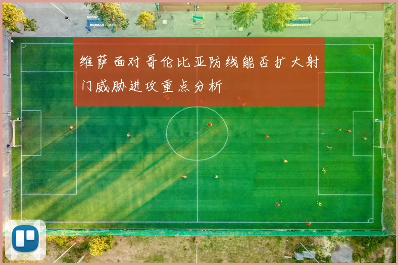 维萨面对哥伦比亚防线能否扩大射门威胁进攻重点分析