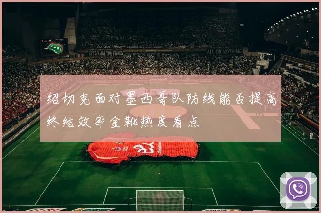 绍切克面对墨西哥队防线能否提高终结效率金靴热度看点