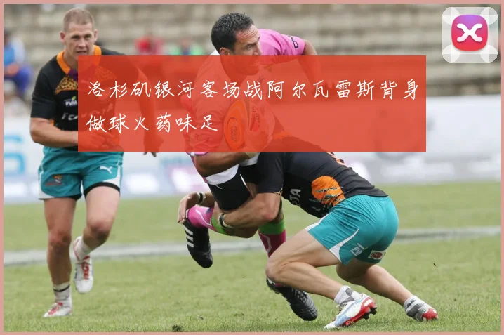 洛杉矶银河客场战阿尔瓦雷斯背身做球火药味足