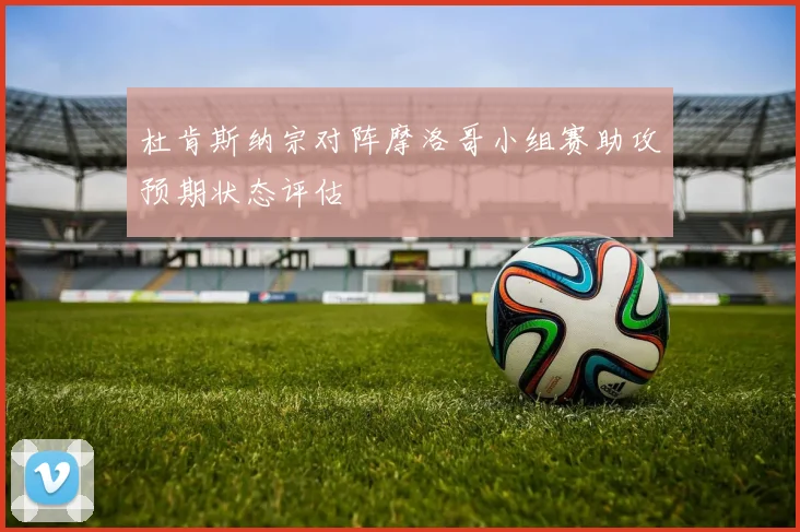 杜肯斯纳宗对阵摩洛哥小组赛助攻预期状态评估