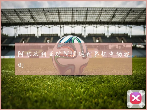 阿尔及利亚对阿根廷世界杯中场控制
