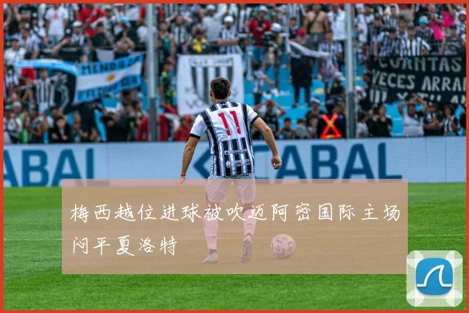 梅西越位进球被吹迈阿密国际主场闷平夏洛特