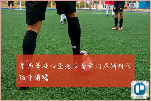 墨西哥核心圣地亚哥希门尼斯对位防守前瞻