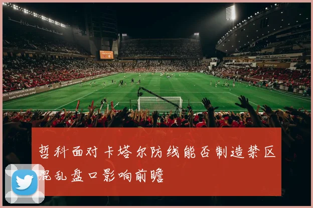 哲科面对卡塔尔防线能否制造禁区混乱盘口影响前瞻
