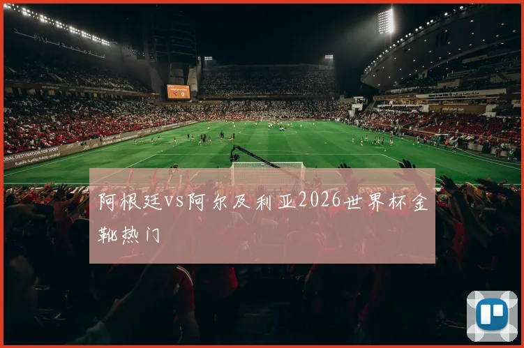 阿根廷vs阿尔及利亚2026世界杯金靴热门