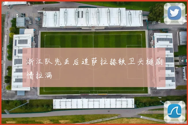 浙江队先丢后追萨拉赫铁卫头槌剧情拉满
