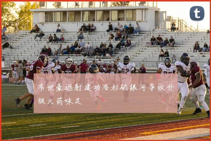 韦世豪远射建功洛杉矶银河争议升级火药味足