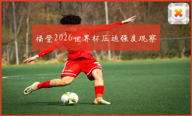 福登2026世界杯压迫强度观察