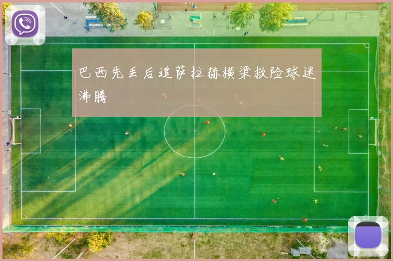巴西先丢后追萨拉赫横梁救险球迷沸腾