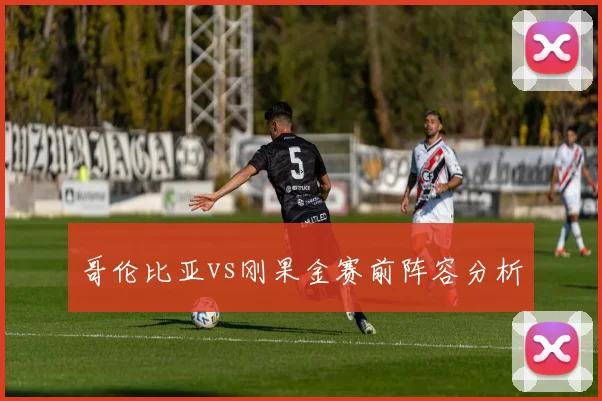 哥伦比亚vs刚果金赛前阵容分析
