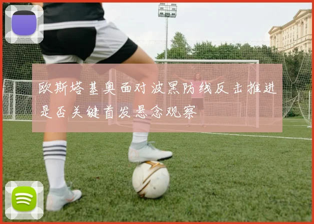 欧斯塔基奥面对波黑防线反击推进是否关键首发悬念观察