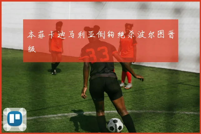 本菲卡迪马利亚倒钩绝杀波尔图晋级