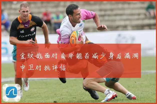 金玟哉面对南非能否减少身后漏洞中卫对抗评估