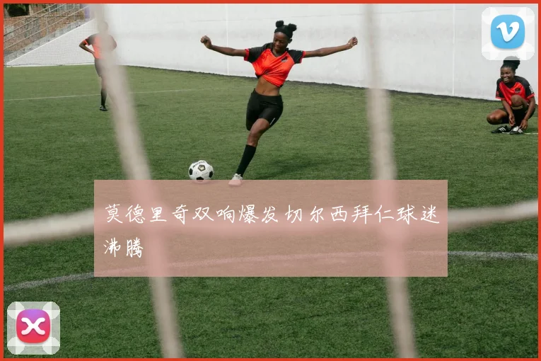 莫德里奇双响爆发切尔西拜仁球迷沸腾