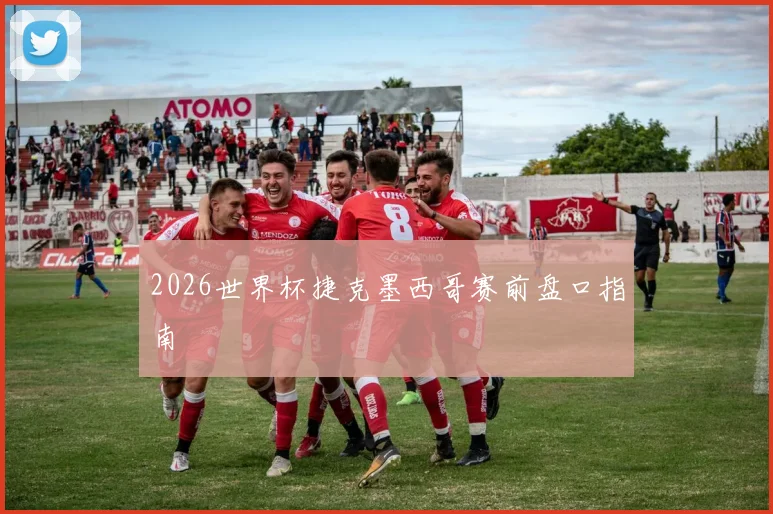 2026世界杯捷克墨西哥赛前盘口指南