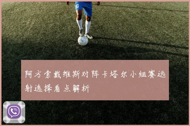 阿方索戴维斯对阵卡塔尔小组赛远射选择看点解析