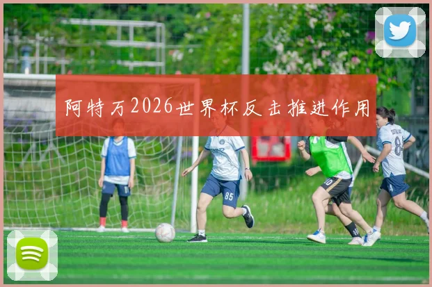 阿特万2026世界杯反击推进作用