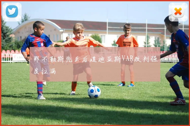 那不勒斯先丢后追迪亚斯VAR改判强度拉满