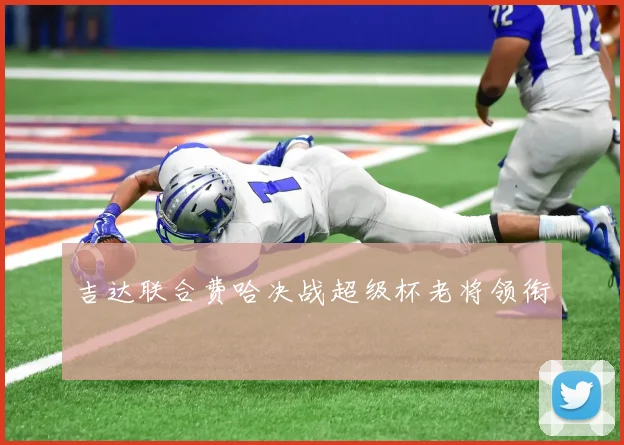 吉达联合费哈决战超级杯老将领衔