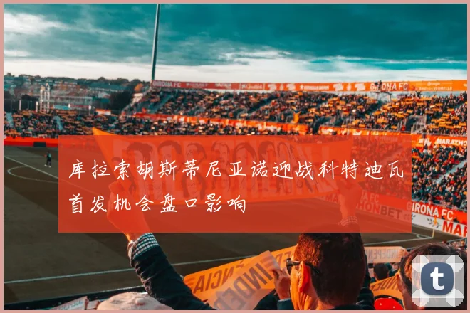 库拉索胡斯蒂尼亚诺迎战科特迪瓦首发机会盘口影响