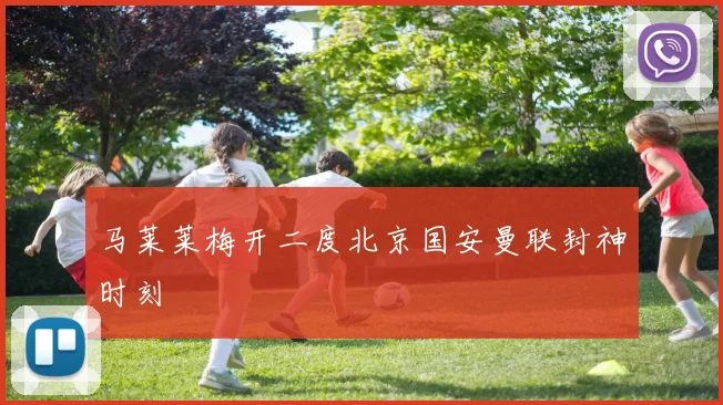 马莱莱梅开二度北京国安曼联封神时刻