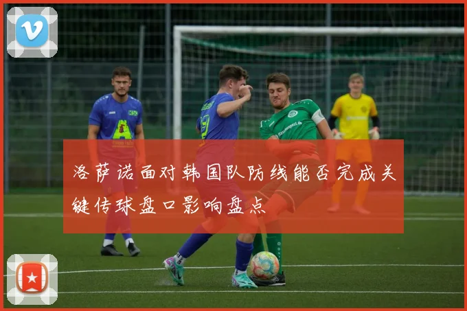 洛萨诺面对韩国队防线能否完成关键传球盘口影响盘点