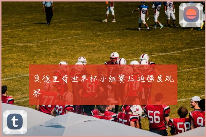 莫德里奇世界杯小组赛压迫强度观察