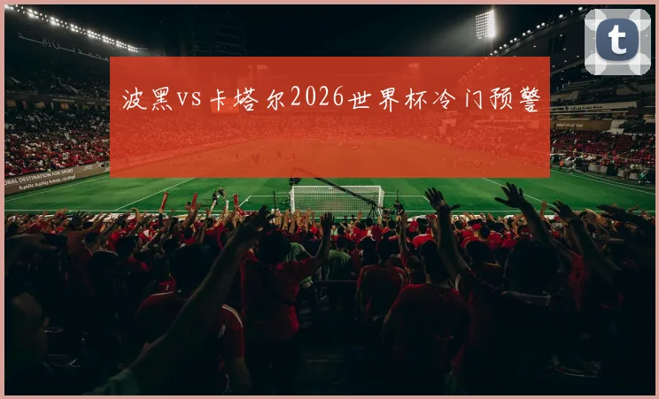 波黑vs卡塔尔2026世界杯冷门预警