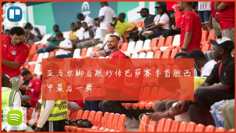亚马尔脚后跟妙传巴萨赛季首胜西甲最后一舞