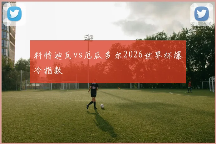 科特迪瓦vs厄瓜多尔2026世界杯爆冷指数