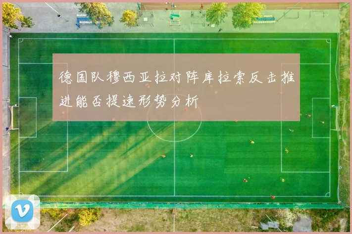 德国队穆西亚拉对阵库拉索反击推进能否提速形势分析