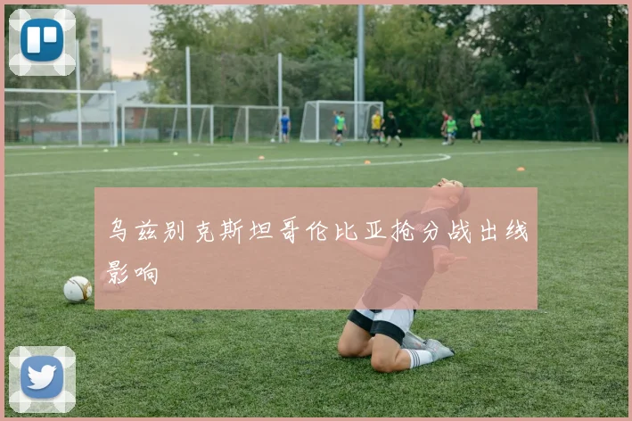 乌兹别克斯坦哥伦比亚抢分战出线影响