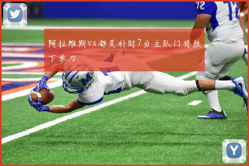 阿拉维斯vs都灵补时7分主队门将救下单刀