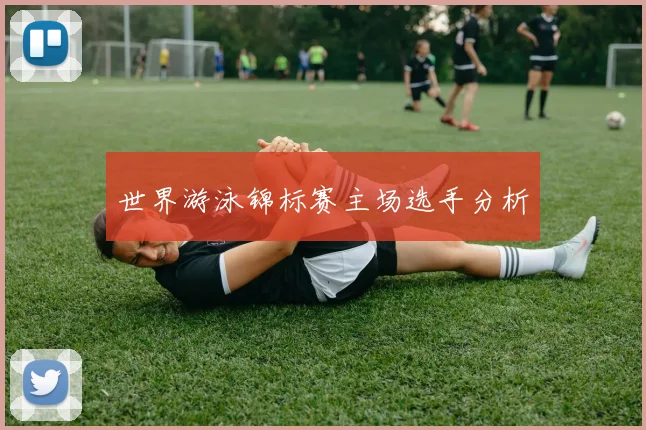 世界游泳锦标赛主场选手分析