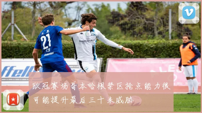 欧冠赛场哥本哈根禁区抢点能力很可能提升最后三十米威胁